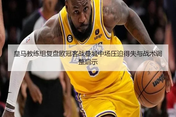 皇马教练组复盘欧冠客战曼城中场压迫得失与战术调整启示