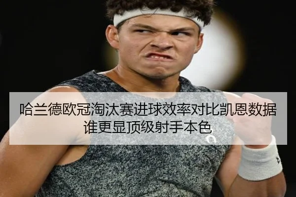哈兰德欧冠淘汰赛进球效率对比凯恩数据谁更显顶级射手本色