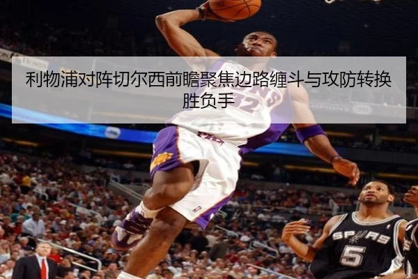 利物浦对阵切尔西前瞻聚焦边路缠斗与攻防转换胜负手