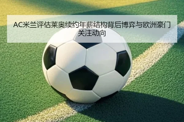 AC米兰评估莱奥续约年薪结构背后博弈与欧洲豪门关注动向