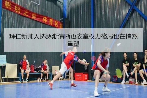 拜仁新帅人选逐渐清晰更衣室权力格局也在悄然重塑