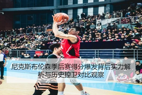 尼克斯布伦森季后赛得分爆发背后实力解析与历史控卫对比观察