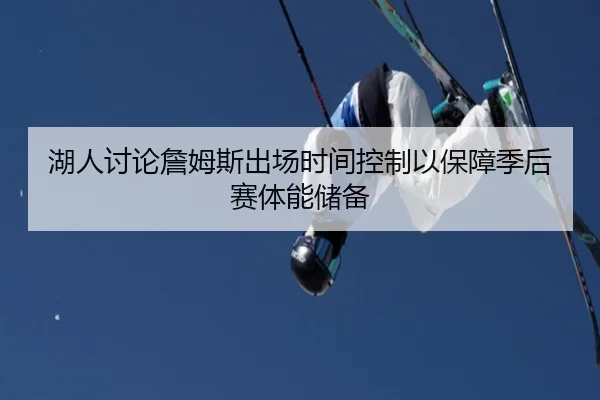 湖人讨论詹姆斯出场时间控制以保障季后赛体能储备
