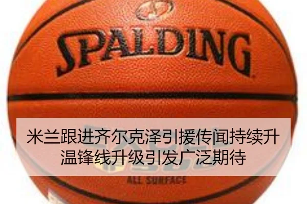 米兰跟进齐尔克泽引援传闻持续升温锋线升级引发广泛期待