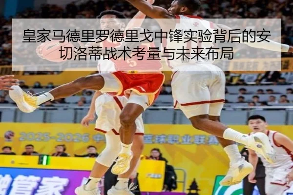 皇家马德里罗德里戈中锋实验背后的安切洛蒂战术考量与未来布局