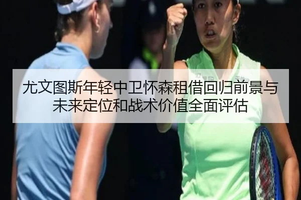 尤文图斯年轻中卫怀森租借回归前景与未来定位和战术价值全面评估
