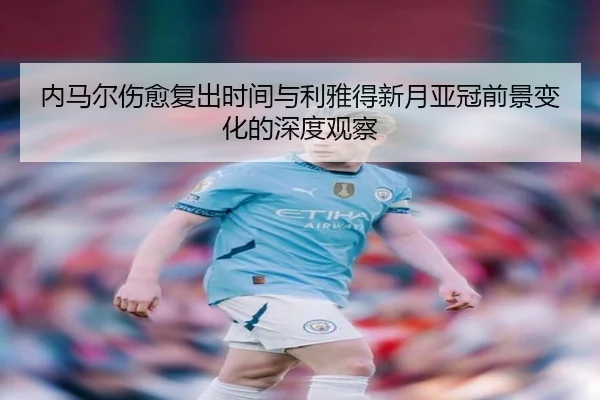 内马尔伤愈复出时间与利雅得新月亚冠前景变化的深度观察