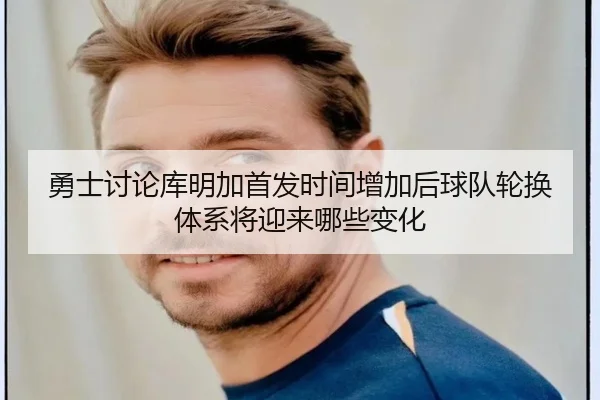 勇士讨论库明加首发时间增加后球队轮换体系将迎来哪些变化