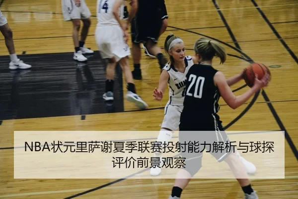 NBA状元里萨谢夏季联赛投射能力解析与球探评价前景观察