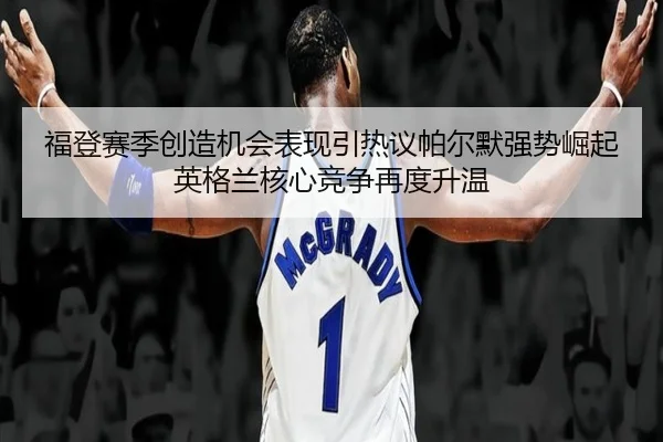 福登赛季创造机会表现引热议帕尔默强势崛起英格兰核心竞争再度升温