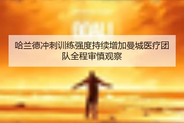 哈兰德冲刺训练强度持续增加曼城医疗团队全程审慎观察