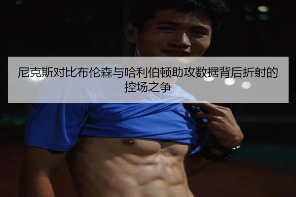 尼克斯对比布伦森与哈利伯顿助攻数据背后折射的控场之争