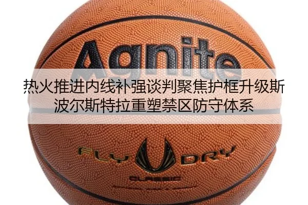 热火推进内线补强谈判聚焦护框升级斯波尔斯特拉重塑禁区防守体系