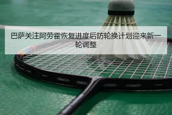巴萨关注阿劳霍恢复进度后防轮换计划迎来新一轮调整